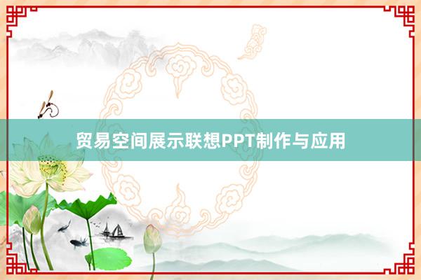 贸易空间展示联想PPT制作与应用